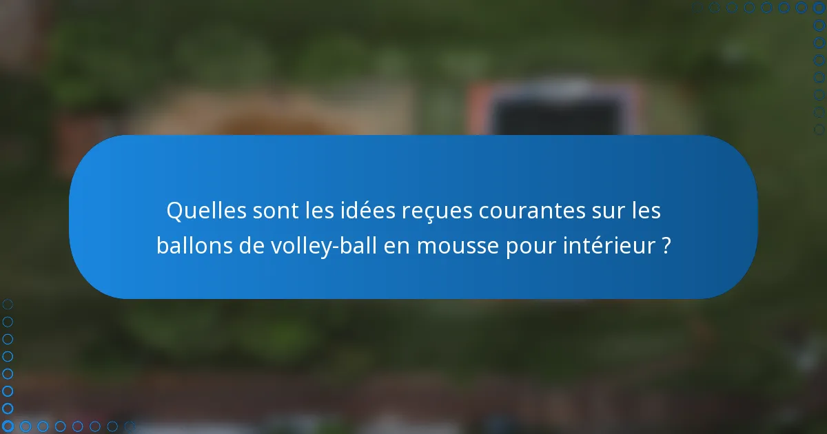 Quelles sont les idées reçues courantes sur les ballons de volley-ball en mousse pour intérieur ?