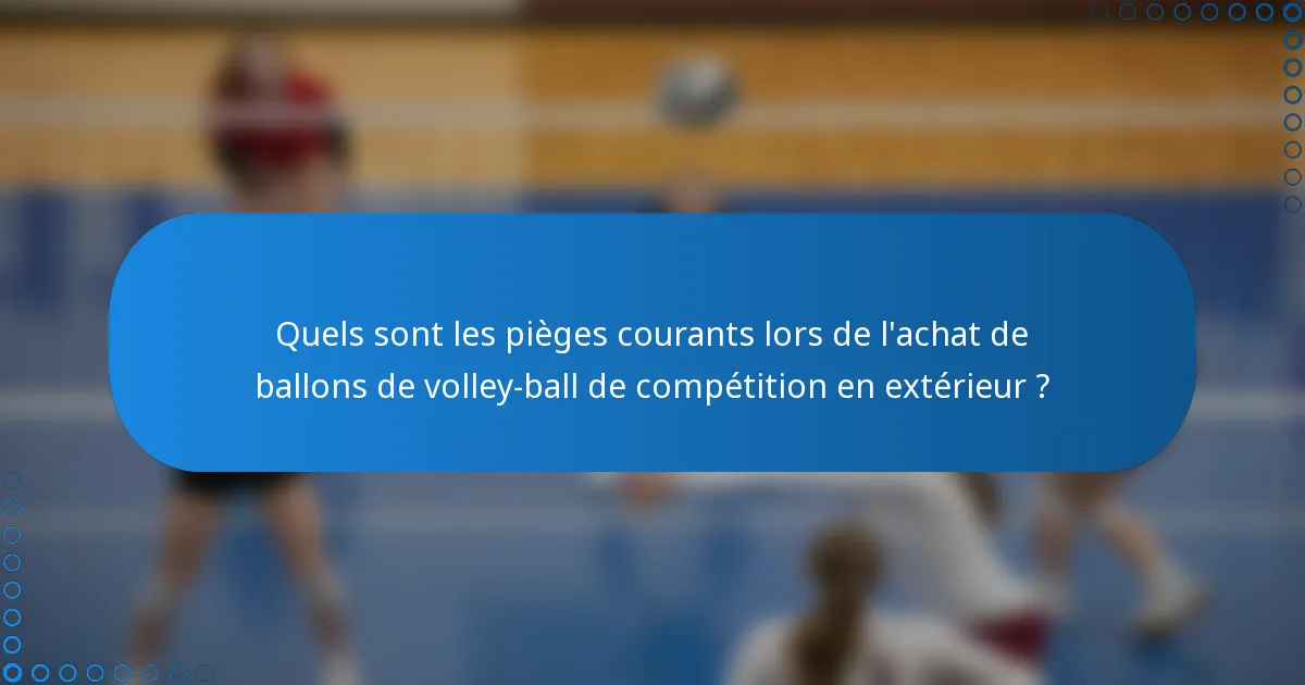 Quels sont les pièges courants lors de l'achat de ballons de volley-ball de compétition en extérieur ?
